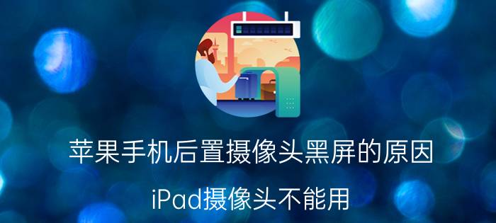 苹果手机后置摄像头黑屏的原因 iPad摄像头不能用，总是黑屏怎么办？